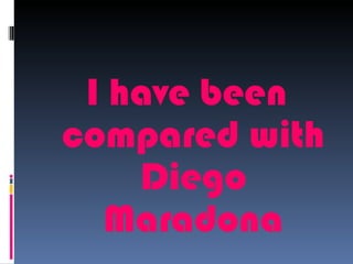 I have been
compared with
    Diego
  Maradona
 