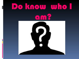 Do know who I
     am?
 