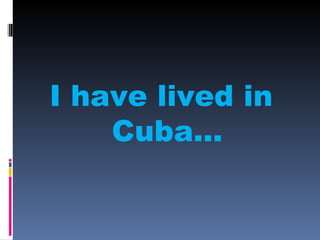 I have lived in
    Cuba...
 
