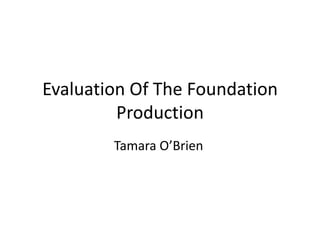Evaluation Of The Foundation
Production
Tamara O’Brien
 