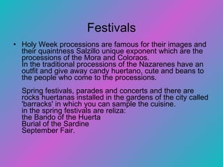   Festivals Holy Week processions are famous for their images and their quaintness Salzillo unique exponent which are the processions of the Mora and Coloraos.  In the traditional processions of the Nazarenes have an outfit and give away candy huertano, cute and beans to the people who come to the processions.  Spring festivals, parades and concerts and there are rocks huertanas installed in the gardens of the city called 'barracks' in which you can sample the cuisine.  in the spring festivals are reliza:  the Bando of the Huerta  Burial of the Sardine  September Fair.  