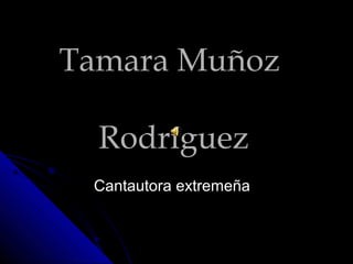 Tamara MuñozTamara Muñoz
RodríguezRodríguez
Cantautora extremeñaCantautora extremeña
 