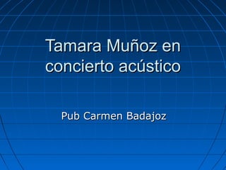 Tamara Muñoz enTamara Muñoz en
concierto acústicoconcierto acústico
Pub Carmen BadajozPub Carmen Badajoz
 