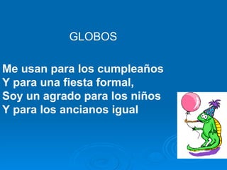 Me usan para los cumpleaños Y para una fiesta formal, Soy un agrado para los niños Y para los ancianos igual GLOBOS 