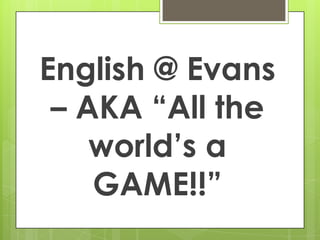 English @ Evans
 – AKA “All the
    world’s a
    GAME!!”
 