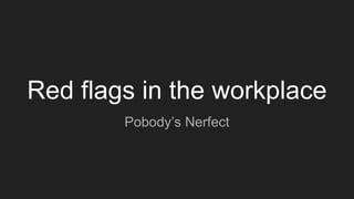 Red flags in the workplace
Pobody’s Nerfect
 