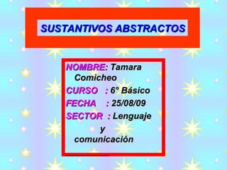 NOMBRE:  Tamara Comicheo CURSO  :  6° Básico  FECHA  :  25/08/09 SECTOR  :  Lenguaje y comunicación SUSTANTIVOS ABSTRACTOS 