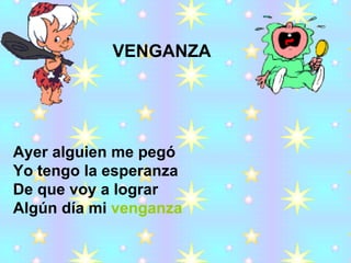 Ayer alguien me pegó Yo tengo la esperanza De que voy a lograr  Algún día mi  venganza VENGANZA 