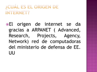 El

origen de internet se da
gracias a ARPANET ( Advanced,
Research,
Projects,
Agency,
Network) red de computadoras
del ministerio de defensa de EE.
UU

 