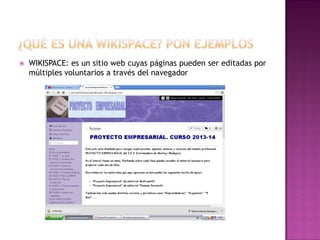 

WIKISPACE: es un sitio web cuyas páginas pueden ser editadas por
múltiples voluntarios a través del navegador

 