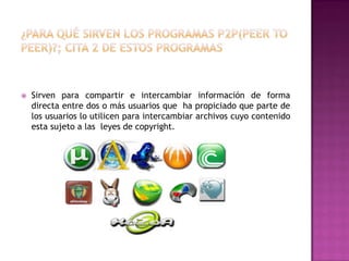 

Sirven para compartir e intercambiar información de forma
directa entre dos o más usuarios que ha propiciado que parte de
los usuarios lo utilicen para intercambiar archivos cuyo contenido
esta sujeto a las leyes de copyright.

 