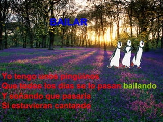 BAILAR   Yo tengo unos pingüinos Que todos los días se lo pasan   bailando Y soñando que pasaría  Si estuvieran cantando   