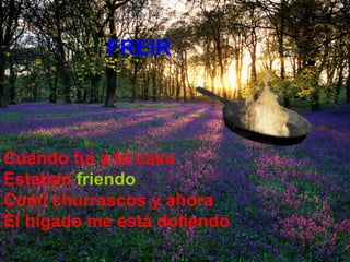 Cuando fui a tú casa Estaban   friendo Comí churrascos y ahora El hígado me está doliendo FREIR 