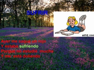 SUFRIR Ayer me saqué un rojo  Y estaba   sufriendo Porque no estudié  mucho Y me  está doliendo 