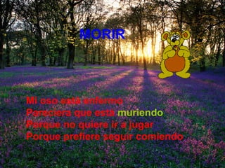 MORIR Mi oso está enfermo Pareciera que está   muriendo Porque no quiere ir a jugar Porque prefiere seguir comiendo 