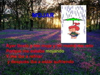 MOJAR Ayer llovió y me moje y mi mamá me reto Porque me estaba   mojando Y me iba a refríar y después iba a estar sufriendo   