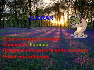 LLORAR El perro estaba comiendo Cantando y   llorando Porque el otro perro le quito su hueso Por el esta sufriendo   