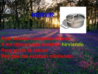 Ayer estaba cocinando fideos  Y me dijeron que estaban   hirviendo Pero yo no le creían  Por que me estaban mintiendo.   HERVIR 