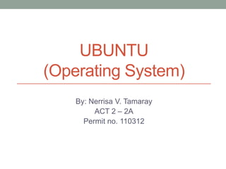 UBUNTU
(Operating System)
By: Nerrisa V. Tamaray
ACT 2 – 2A
Permit no. 110312
 