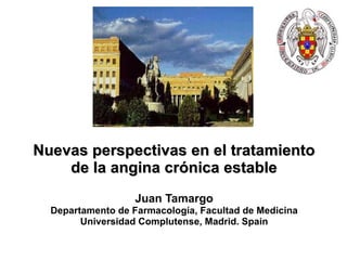 Nu evas perspectivas  en el tratamiento de la angin a crónica estable Juan Tamargo Departamento de Farmacología, Facultad de Medicina Universidad Complutense, Madrid. Spain 