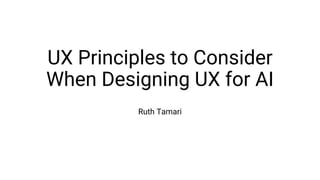 UX Principles to Consider
When Designing UX for AI
Ruth Tamari
 