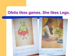 Ofelia likes games. She likes Lego.
 