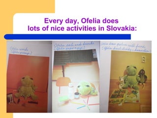 Every day, Ofelia does
lots of nice activities in Slovakia:
 