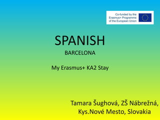 SPANISH
BARCELONA
My Erasmus+ KA2 Stay
Tamara Šughová, ZŠ Nábrežná,
Kys.Nové Mesto, Slovakia
 