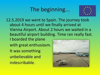 The beginning...
12.5.2019 we went to Spain. The journey took
about 4 hours until we finally arrived at
Vienna Airport. Ab...
