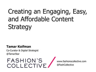 Creating an Engaging, Easy,
 and Affordable Content
 Strategy

Tamar Koifman
Co-Curator & Digital Strategist
@TamarStar


                                  www.fashionscollective.com
                                  @FashCollective
 