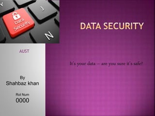 It’s your data – are you sure it’s safe?
By
Shahbaz khan
Rol Num
0000
AUST
 