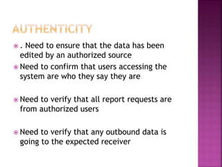  . Need to ensure that the data has been
edited by an authorized source
 Need to confirm that users accessing the
system are who they say they are
 Need to verify that all report requests are
from authorized users
 Need to verify that any outbound data is
going to the expected receiver
 
