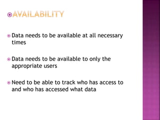  Data needs to be available at all necessary
times
 Data needs to be available to only the
appropriate users
 Need to be able to track who has access to
and who has accessed what data
 