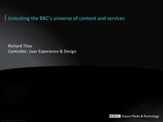Richard Titus Controller, User Experience & Design Unlocking the BBC’s universe of content and services 