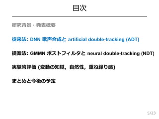 /23
目次
 研究背景・発表概要
 従来法: DNN 歌声合成と artificial double-tracking (ADT)
 提案法: GMMN ポストフィルタと neural double-tracking (NDT)
 実験的評価 (変動の知覚，自然性，重ね録り感)
 まとめと今後の予定
5
 