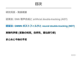 /23
目次
 研究背景・発表概要
 従来法: DNN 歌声合成と artificial double-tracking (ADT)
 提案法: GMMN ポストフィルタと neural double-tracking (NDT)
 実...
