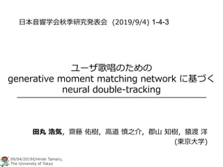 09/04/2019©Hiroki Tamaru,
The University of Tokyo
ユーザ歌唱のための
generative moment matching network に基づく
neural double-tracking...