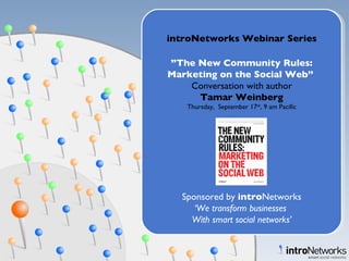 introNetworks Webinar Series ” The New Community Rules: Marketing on the Social Web”  Conversation with author Tamar Weinberg Thursday,  September 17 th , 9 am Pacific Sponsored by  intro Networks ‘ We transform businesses  With smart social networks’ 