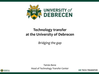 Technology transfer
at the University of Debrecen
Bridging the gap
Tamás Bene
Head of Technology Transfer Center
 