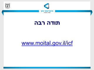 ‫תודה רבה‬


www.moital.gov.il/icf
 