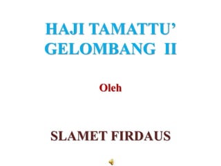 HAJI TAMATTU’
GELOMBANG II
Oleh
SLAMET FIRDAUS
 