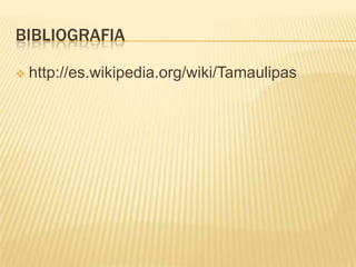BIBLIOGRAFIA
 http://es.wikipedia.org/wiki/Tamaulipas
 