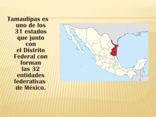 Tamaulipas es
uno de los
31 estados
que junto
con
el Distrito
Federal con
forman
las 32
entidades
federativas
de México.
 