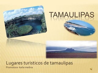 TAMAULIPAS
Lugares turisticos de tamaulipas
Promotora- karla medina
 