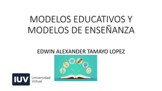 MODELOS EDUCATIVOS Y
MODELOS DE ENSEÑANZA
EDWIN ALEXANDER TAMAYO LOPEZ
 