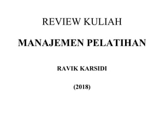 REVIEW KULIAH
MANAJEMEN PELATIHAN
RAVIK KARSIDI
(2018)
 