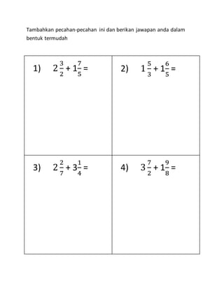 Tambahkan pecahan-pecahan ini dan berikan jawapan anda dalam
bentuk termudah
1) 2
3
2
+ 1
7
5
= 2) 1
5
3
+ 1
6
5
=
3) 2
2
7
+ 3
1
4
= 4) 3
7
2
+ 1
9
8
=
 