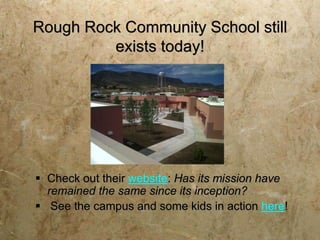 Rough Rock Community School still
         exists today!




 Check out their website: Has its mission have
  remained the same since its inception?
 See the campus and some kids in action here!
 