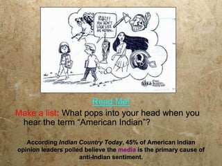 Read Me!
Make a list: What pops into your head when you
 hear the term “American Indian”?

   According Indian Country Today, 45% of American Indian
opinion leaders polled believe the media is the primary cause of
                     anti-Indian sentiment.
 