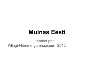 Muinas Eesti
               tambet paal
Kilingi-Nõmme gümnaasium 2012
 